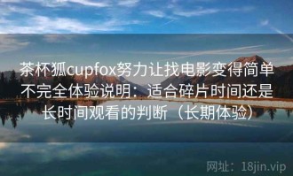 茶杯狐cupfox努力让找电影变得简单不完全体验说明：适合碎片时间还是长时间观看的判断（长期体验）