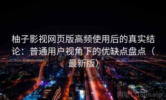 柚子影视网页版高频使用后的真实结论：普通用户视角下的优缺点盘点（最新版）