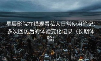 星辰影院在线观看私人日常使用笔记：多次回访后的体验变化记录（长期体验）