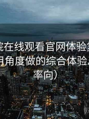 蜂鸟影院在线观看官网体验复盘：从日常使用角度做的综合体验总结（效率向）
