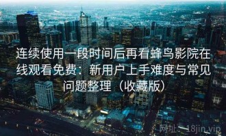 连续使用一段时间后再看蜂鸟影院在线观看免费：新用户上手难度与常见问题整理（收藏版）