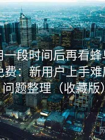 连续使用一段时间后再看蜂鸟影院在线观看免费：新用户上手难度与常见问题整理（收藏版）