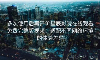 多次使用后再评价星辰影院在线观看免费完整版视频：适配不同网络环境的体验差异