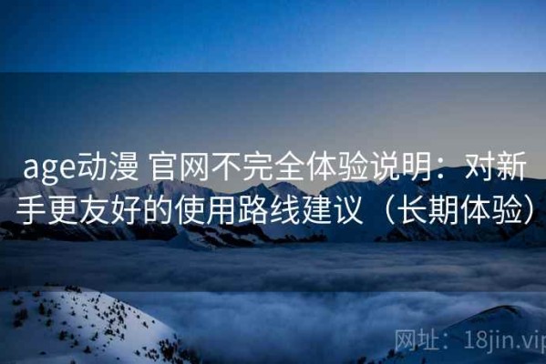 age动漫 官网不完全体验说明：对新手更友好的使用路线建议（长期体验）