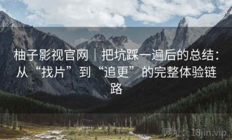 柚子影视官网｜把坑踩一遍后的总结：从“找片”到“追更”的完整体验链路