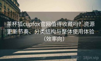 茶杯狐cupfox官网值得收藏吗？资源更新节奏、分类结构与整体使用体验（效率向）