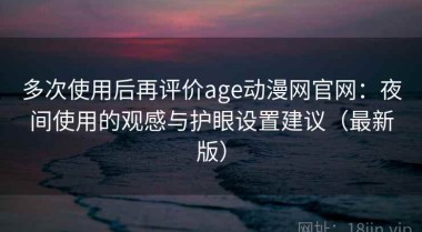 多次使用后再评价age动漫网官网：夜间使用的观感与护眼设置建议（最新版）