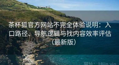 茶杯狐官方网站不完全体验说明：入口路径、导航逻辑与找内容效率评估（最新版）