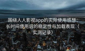 围绕人人影视app的实际使用感想：长时间使用后的稳定性与加载表现（实测记录）