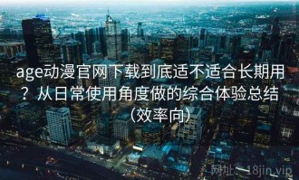 age动漫官网下载到底适不适合长期用？从日常使用角度做的综合体验总结（效率向）