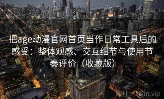 把age动漫官网首页当作日常工具后的感受：整体观感、交互细节与使用节奏评价（收藏版）