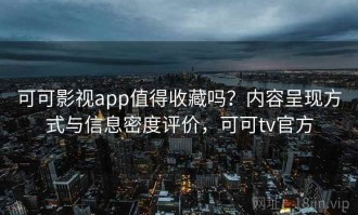可可影视app值得收藏吗？内容呈现方式与信息密度评价，可可tv官方