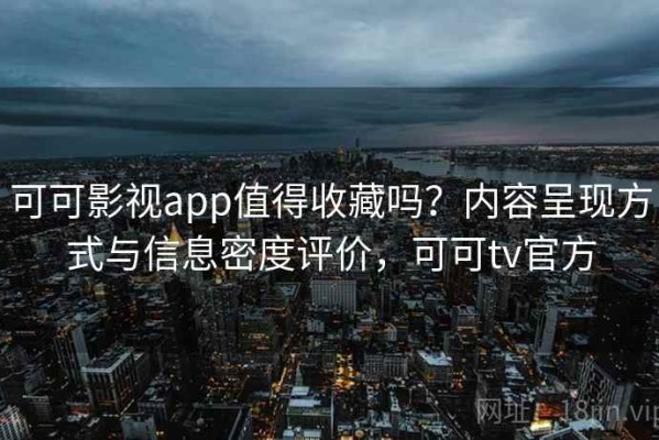 可可影视app值得收藏吗？内容呈现方式与信息密度评价，可可tv官方