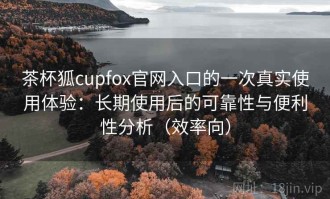 茶杯狐cupfox官网入口的一次真实使用体验：长期使用后的可靠性与便利性分析（效率向）