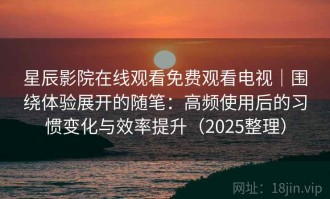 星辰影院在线观看免费观看电视｜围绕体验展开的随笔：高频使用后的习惯变化与效率提升（2025整理）