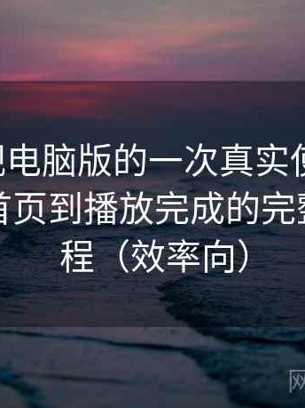 可可影视电脑版的一次真实使用体验：从进入首页到播放完成的完整体验过程（效率向）