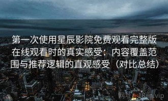 第一次使用星辰影院免费观看完整版在线观看时的真实感受：内容覆盖范围与推荐逻辑的直观感受（对比总结）