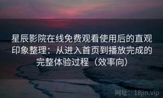 星辰影院在线免费观看使用后的直观印象整理：从进入首页到播放完成的完整体验过程（效率向）
