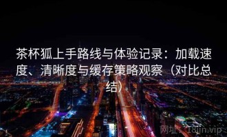 茶杯狐上手路线与体验记录：加载速度、清晰度与缓存策略观察（对比总结）