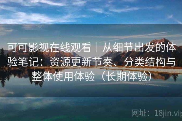 可可影视在线观看｜从细节出发的体验笔记：资源更新节奏、分类结构与整体使用体验（长期体验）