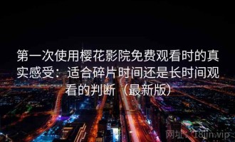 第一次使用樱花影院免费观看时的真实感受：适合碎片时间还是长时间观看的判断（最新版）