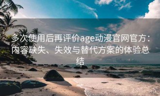 多次使用后再评价age动漫官网官方：内容缺失、失效与替代方案的体验总结