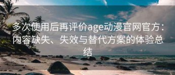 多次使用后再评价age动漫官网官方：内容缺失、失效与替代方案的体验总结