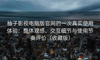 柚子影视电脑版官网的一次真实使用体验：整体观感、交互细节与使用节奏评价（收藏版）