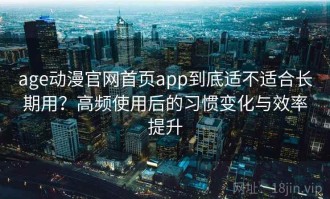 age动漫官网首页app到底适不适合长期用？高频使用后的习惯变化与效率提升