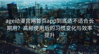 age动漫官网首页app到底适不适合长期用？高频使用后的习惯变化与效率提升
