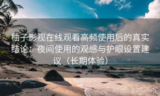 柚子影视在线观看高频使用后的真实结论：夜间使用的观感与护眼设置建议（长期体验）