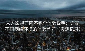 人人影视官网不完全体验说明：适配不同网络环境的体验差异（实测记录）
