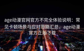 age动漫官网官方不完全体验说明：常见卡顿场景与应对思路汇总，age动漫官方正版下载