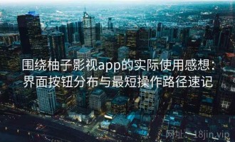 围绕柚子影视app的实际使用感想：界面按钮分布与最短操作路径速记
