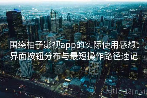 围绕柚子影视app的实际使用感想：界面按钮分布与最短操作路径速记