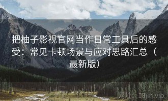 把柚子影视官网当作日常工具后的感受：常见卡顿场景与应对思路汇总（最新版）