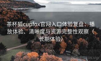 茶杯狐cupfox官网入口体验复盘：播放体验、清晰度与资源完整性观察（长期体验）