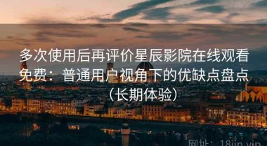 多次使用后再评价星辰影院在线观看免费：普通用户视角下的优缺点盘点（长期体验）