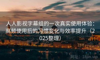 人人影视字幕组的一次真实使用体验：高频使用后的习惯变化与效率提升（2025整理）