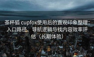 茶杯狐 cupfox使用后的直观印象整理：入口路径、导航逻辑与找内容效率评估（长期体验）