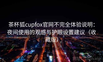茶杯狐cupfox官网不完全体验说明：夜间使用的观感与护眼设置建议（收藏版）