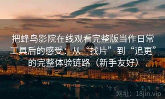 把蜂鸟影院在线观看完整版当作日常工具后的感受：从“找片”到“追更”的完整体验链路（新手友好）