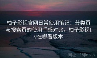 柚子影视官网日常使用笔记：分类页与搜索页的使用手感对比，柚子影视tv在哪看版本