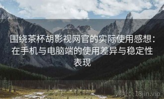 围绕茶杯胡影视网官的实际使用感想：在手机与电脑端的使用差异与稳定性表现