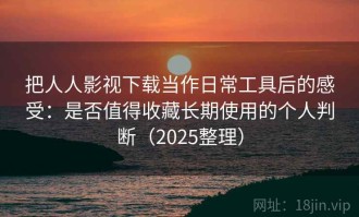 把人人影视下载当作日常工具后的感受：是否值得收藏长期使用的个人判断（2025整理）