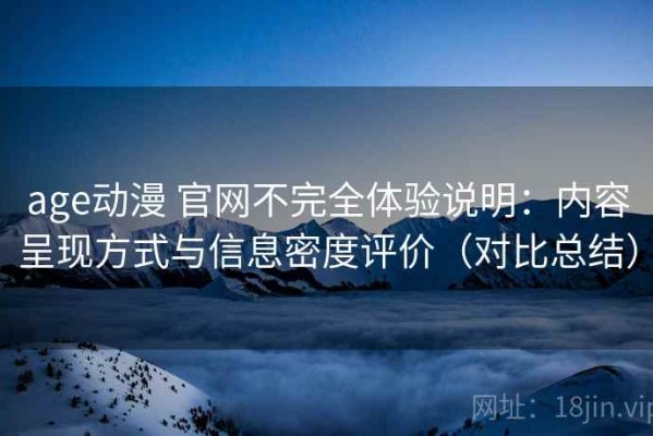 age动漫 官网不完全体验说明：内容呈现方式与信息密度评价（对比总结）