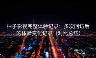 柚子影视完整体验记录：多次回访后的体验变化记录（对比总结）
