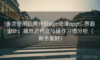 多次使用后再评价age动漫app：界面设计、播放流畅度与操作习惯分析（新手友好）