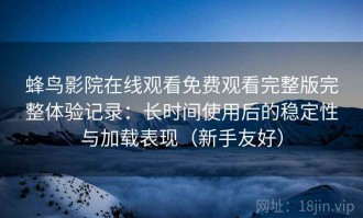 蜂鸟影院在线观看免费观看完整版完整体验记录：长时间使用后的稳定性与加载表现（新手友好）