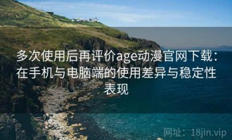 多次使用后再评价age动漫官网下载：在手机与电脑端的使用差异与稳定性表现